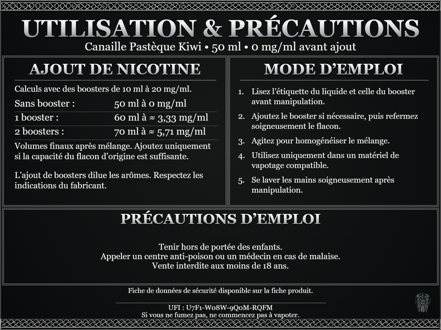 Canaille Pastèque Kiwi — 50 ml — 0 mg/ml avant ajout. Ajout de nicotine : boosters de 10 ml à 20 mg/ml. Sans booster : 50 ml — 0 mg/ml. Un booster : 60 ml — ≈ 3,33 mg/ml. Deux boosters : 70 ml — ≈ 5,71 mg/ml. Volumes finaux après mélange. Ajoutez uniquement si la capacité du flacon d’origine est suffisante. L’ajout de boosters dilue les arômes : respectez les indications du fabricant. Lisez l’étiquette du liquide et celle du booster avant manipulation. Ajoutez le booster si nécessaire, puis refermez soigneusement le flacon. Agitez pour homogénéiser le mélange. Utilisez uniquement dans un matériel de vapotage compatible. Se laver les mains soigneusement après manipulation. Précautions d’emploi Tenir hors de portée des enfants. Appeler un centre anti-poison ou un médecin en cas de malaise. Vente interdite aux moins de 18 ans. UFI : U7F1-W08W-9Q0M-RQFM FDS disponible sur la fiche produit. Si vous ne fumez pas, ne commencez pas à vapoter.