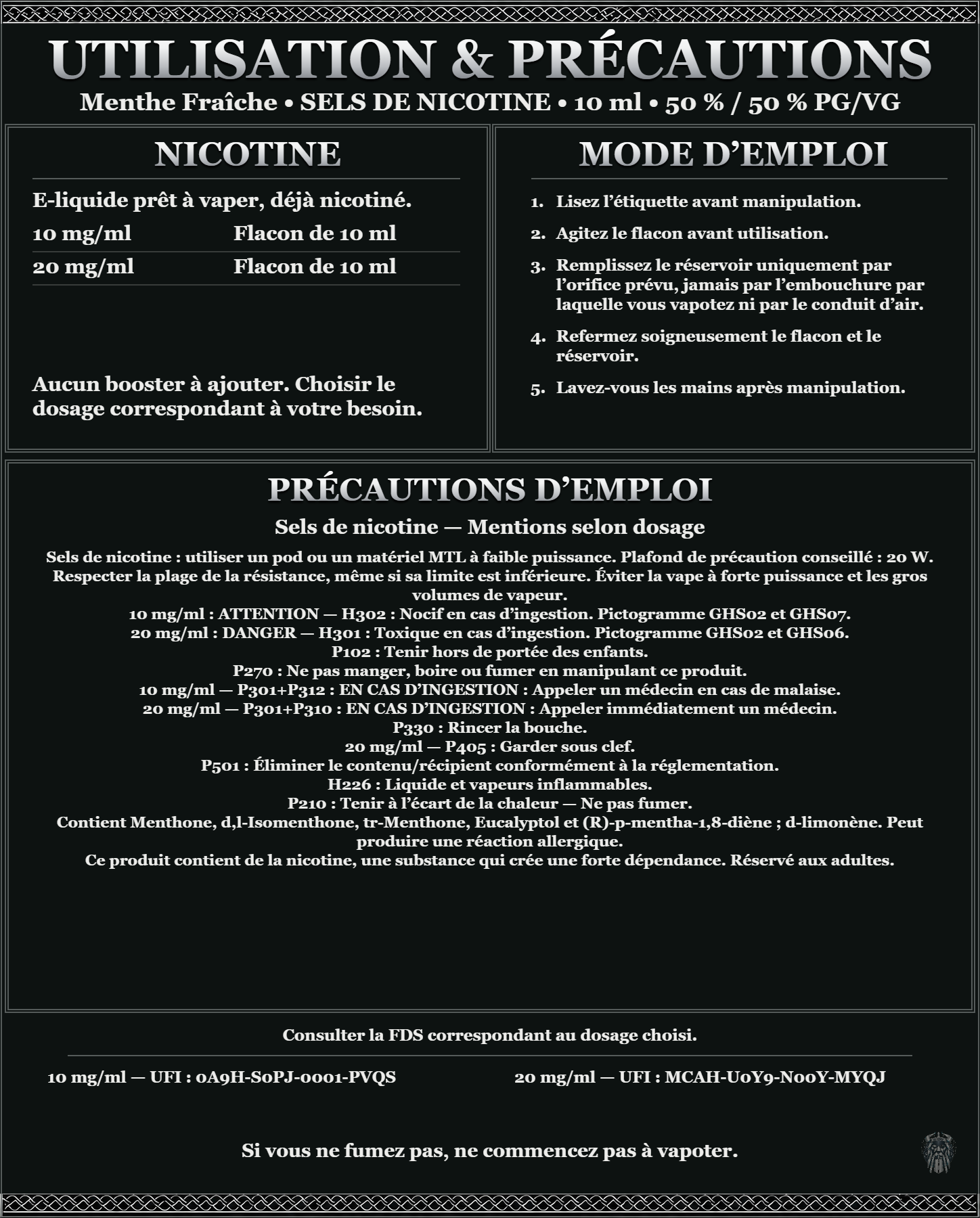 Menthe Fraîche · Sels de nicotine 10 ml 50 % / 50 % : utilisation et précautions, dosages 10, 20 mg/ml, prêt à vaper sans ajout de booster. 10 mg/ml : attention, nocif en cas d’ingestion. 20 mg/ml : danger, toxique en cas d’ingestion. Consulter la FDS du dosage choisi.